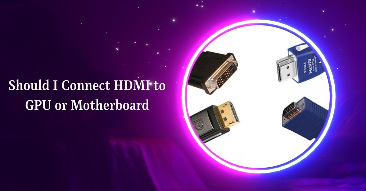 Should I Connect HDMI to GPU or Motherboard – Full Guide!